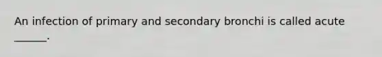 An infection of primary and secondary bronchi is called acute ______.