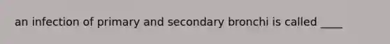 an infection of primary and secondary bronchi is called ____