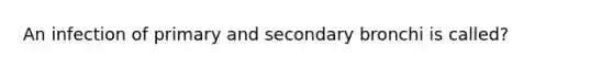 An infection of primary and secondary bronchi is called?