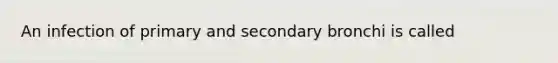 An infection of primary and secondary bronchi is called