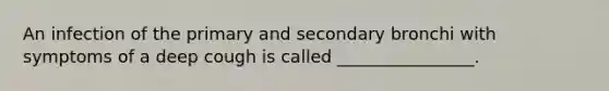 An infection of the primary and secondary bronchi with symptoms of a deep cough is called ________________.