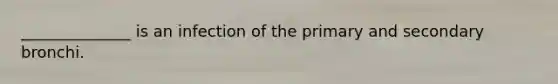 ______________ is an infection of the primary and secondary bronchi.