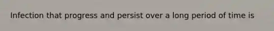 Infection that progress and persist over a long period of time is