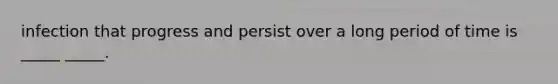 infection that progress and persist over a long period of time is _____ _____.