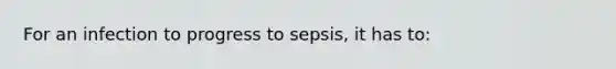 For an infection to progress to sepsis, it has to: