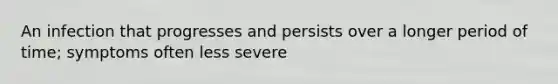 An infection that progresses and persists over a longer period of time; symptoms often less severe