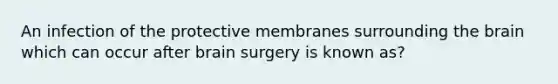 An infection of the protective membranes surrounding the brain which can occur after brain surgery is known as?