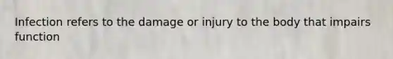 Infection refers to the damage or injury to the body that impairs function