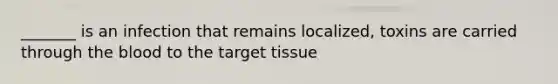 _______ is an infection that remains localized, toxins are carried through the blood to the target tissue