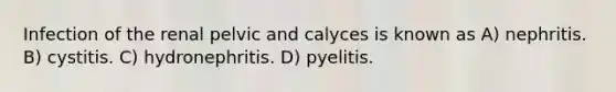 Infection of the renal pelvic and calyces is known as A) nephritis. B) cystitis. C) hydronephritis. D) pyelitis.