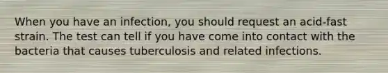 When you have an infection, you should request an acid-fast strain. The test can tell if you have come into contact with the bacteria that causes tuberculosis and related infections.