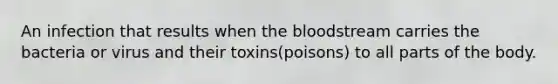 An infection that results when the bloodstream carries the bacteria or virus and their toxins(poisons) to all parts of the body.