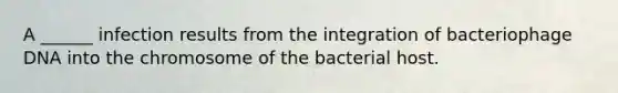 A ______ infection results from the integration of bacteriophage DNA into the chromosome of the bacterial host.