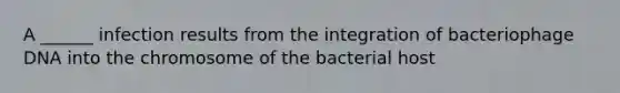 A ______ infection results from the integration of bacteriophage DNA into the chromosome of the bacterial host