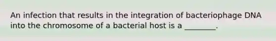 An infection that results in the integration of bacteriophage DNA into the chromosome of a bacterial host is a ________.