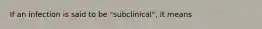 If an infection is said to be "subclinical", it means