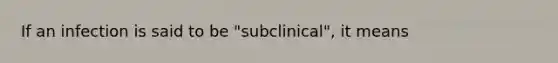 If an infection is said to be "subclinical", it means