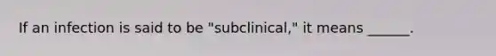 If an infection is said to be "subclinical," it means ______.