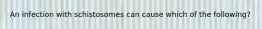 An infection with schistosomes can cause which of the following?