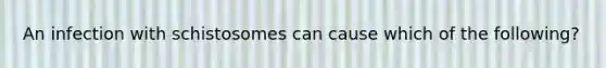 An infection with schistosomes can cause which of the following?