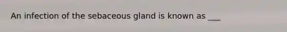 An infection of the sebaceous gland is known as ___