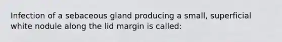 Infection of a sebaceous gland producing a small, superficial white nodule along the lid margin is called:
