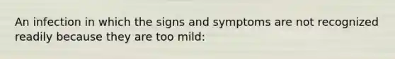 An infection in which the signs and symptoms are not recognized readily because they are too mild: