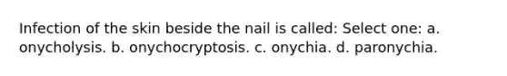 Infection of the skin beside the nail is called: Select one: a. onycholysis. b. onychocryptosis. c. onychia. d. paronychia.