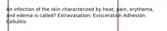 An infection of the skin characterized by heat, pain, erythema, and edema is called? Extravasation: Evisceration Adhesion: Cellulitis