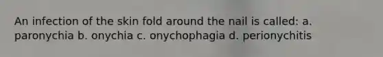 An infection of the skin fold around the nail is called: a. paronychia b. onychia c. onychophagia d. perionychitis