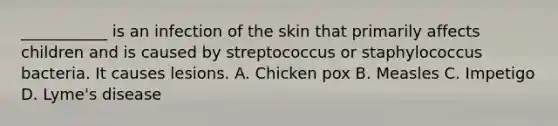 ___________ is an infection of the skin that primarily affects children and is caused by streptococcus or staphylococcus bacteria. It causes lesions. A. Chicken pox B. Measles C. Impetigo D. Lyme's disease