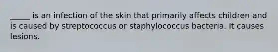 _____ is an infection of the skin that primarily affects children and is caused by streptococcus or staphylococcus bacteria. It causes lesions.