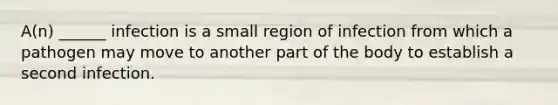 A(n) ______ infection is a small region of infection from which a pathogen may move to another part of the body to establish a second infection.