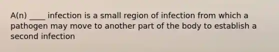 A(n) ____ infection is a small region of infection from which a pathogen may move to another part of the body to establish a second infection