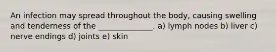 An infection may spread throughout the body, causing swelling and tenderness of the ______________. a) lymph nodes b) liver c) nerve endings d) joints e) skin