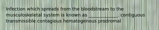 Infection which spreads from the bloodstream to the musculoskeletal system is known as _____________. contiguous transmissible contagious hematogenous prodromal