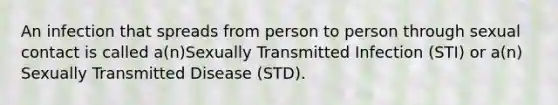 An infection that spreads from person to person through sexual contact is called a(n)Sexually Transmitted Infection (STI) or a(n) Sexually Transmitted Disease (STD).