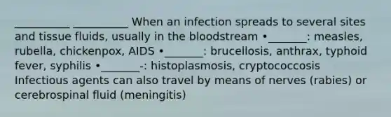 __________ __________ When an infection spreads to several sites and tissue fluids, usually in the bloodstream •_______: measles, rubella, chickenpox, AIDS •_______: brucellosis, anthrax, typhoid fever, syphilis •_______-: histoplasmosis, cryptococcosis Infectious agents can also travel by means of nerves (rabies) or cerebrospinal fluid (meningitis)