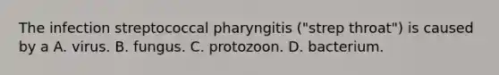 The infection streptococcal pharyngitis ("strep throat") is caused by a A. virus. B. fungus. C. protozoon. D. bacterium.