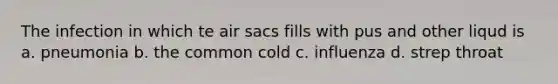 The infection in which te air sacs fills with pus and other liqud is a. pneumonia b. the common cold c. influenza d. strep throat