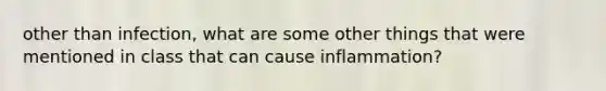 other than infection, what are some other things that were mentioned in class that can cause inflammation?