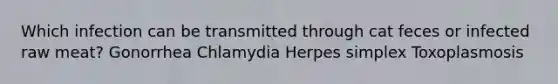 Which infection can be transmitted through cat feces or infected raw meat? Gonorrhea Chlamydia Herpes simplex Toxoplasmosis