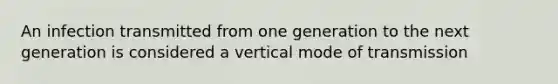 An infection transmitted from one generation to the next generation is considered a vertical mode of transmission