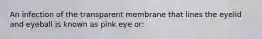 An infection of the transparent membrane that lines the eyelid and eyeball is known as pink eye or: