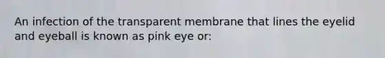 An infection of the transparent membrane that lines the eyelid and eyeball is known as pink eye or: