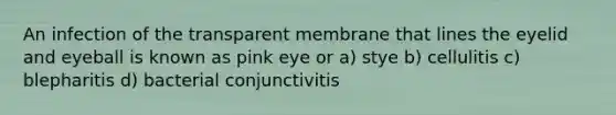 An infection of the transparent membrane that lines the eyelid and eyeball is known as pink eye or a) stye b) cellulitis c) blepharitis d) bacterial conjunctivitis