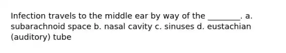 Infection travels to the middle ear by way of the ________. a. subarachnoid space b. nasal cavity c. sinuses d. eustachian (auditory) tube