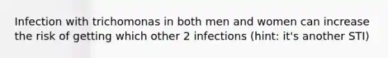 Infection with trichomonas in both men and women can increase the risk of getting which other 2 infections (hint: it's another STI)