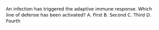 An infection has triggered the adaptive immune response. Which line of defense has been activated? A. First B. Second C. Third D. Fourth