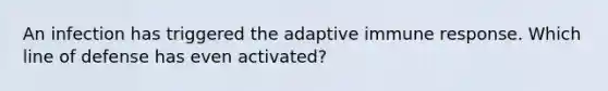 An infection has triggered the adaptive immune response. Which line of defense has even activated?